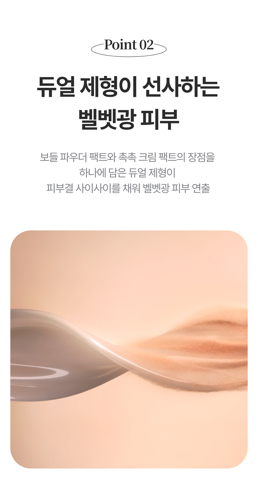 Point02 / 듀얼 제형이 선사하는 벨벳광 피부 / 보들 파우더 팩트와 촉촉 크림 팩트의 장점을 하나에 담은 듀얼 제형이 피부결 사이사이를 채워 벨벳광 피부 연출