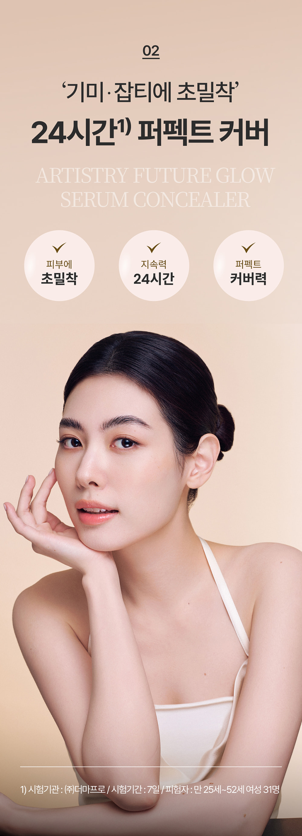 02 ‘기미·잡티에 초밀착’ 24시간1) 퍼펙트 커버 artistry future glow serum concealer / 피부에 초밀착 / 지속력 24시간 / 퍼펙트 커버력 / 1) 시험기관 : ㈜더마프로 / 시험기간 : 7일 / 피험자 : 만 25세~52세 여성 31명