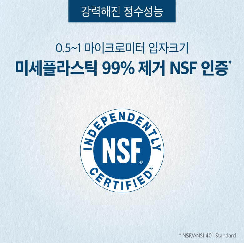 강력해진 정수기능 - 0.5~1 마이크로미터 입자크기 미세플라스틱 99% 제거 NSF 인증*