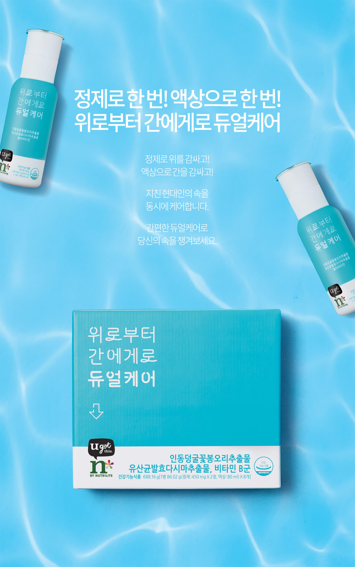 정제로 한 번! 액상으로 한 번! 위로부터 간에게로 듀얼케어 정제로 위를 감싸고! 액상으로 간을 감싸고! 지친 현대인의 속을 동시에 케어합니다. 간편한 듀얼케어로 당신의 속을 챙겨보세요.