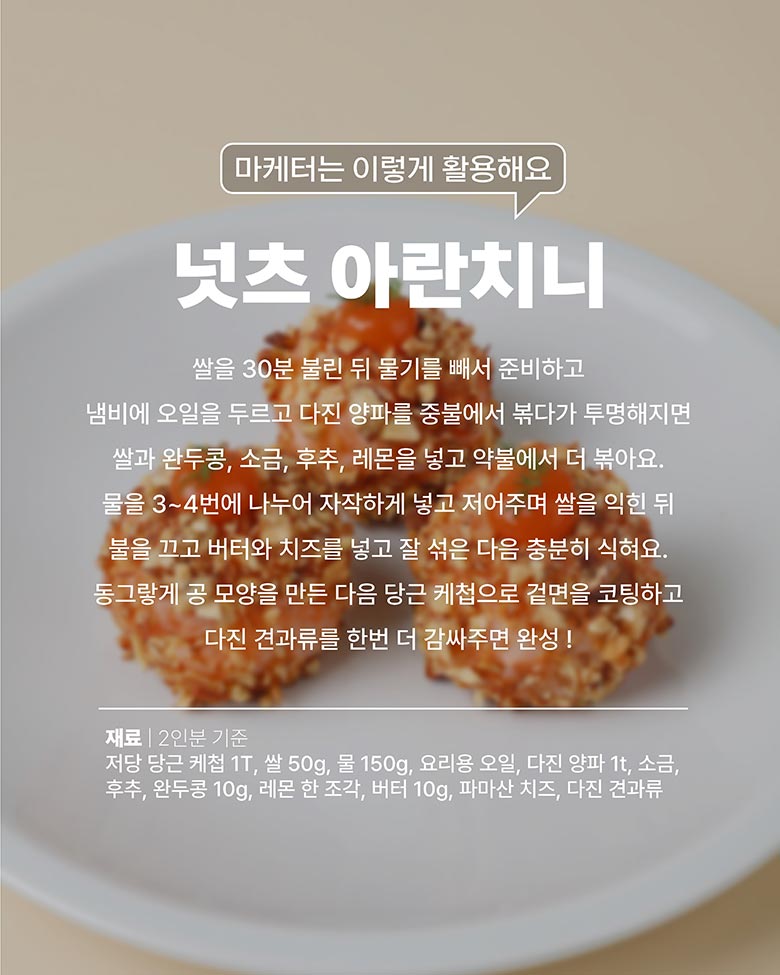 넛츠 아란치니 : 쌀을 30분 불린다. 냄비에 다진 양파를 중불에서 볶다가 쌀과 완두콩, 소금, 후추, 레몬을 넣고 약불에서 볶는다. 물을 넣어가며 쌀을 익힌 뒤 불을끄고 버터와 치즈를 넣는다. 식으면 공 모양을 만들고, 당근 케쳡과 다진 견과류로 겉면을 감싼다.