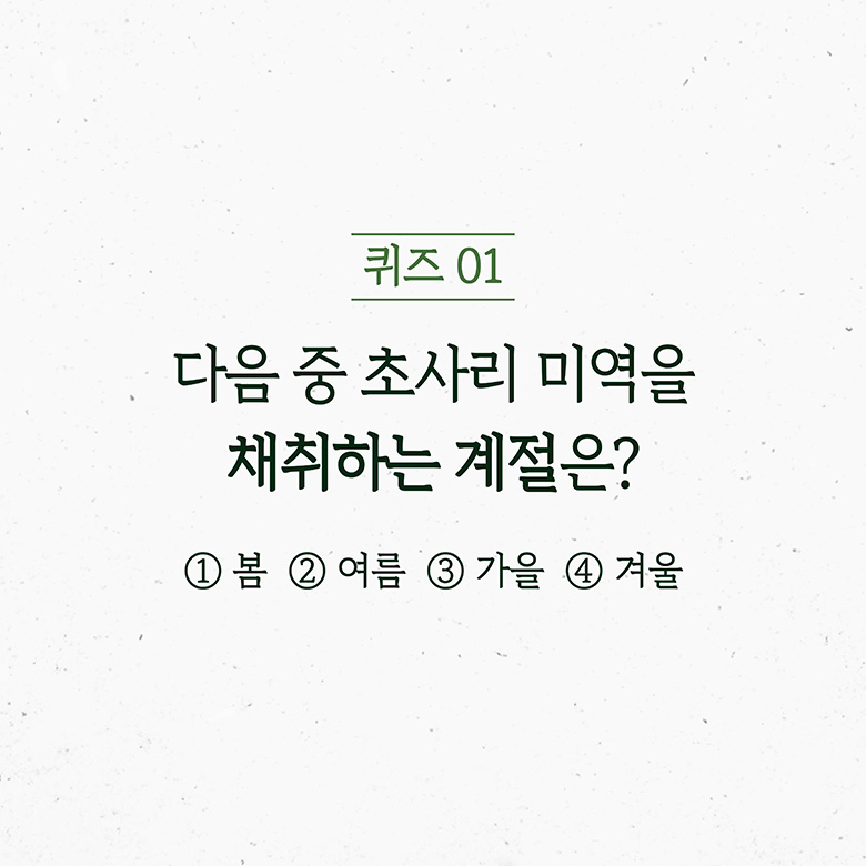 퀴즈 01 다음 중 초사리 미역을 채취하는 계절은? 1봄 2여름 3가을 4겨울