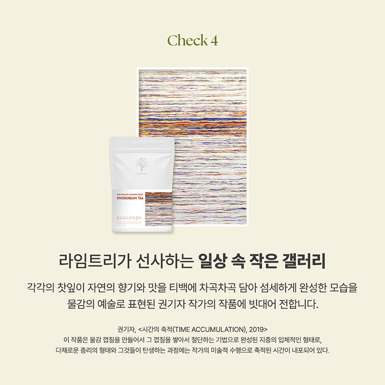 check 4 : 라임트리가 선사하는 일상 속 작은 갤러리 각각의 찻잎이 자연의 향기와 맛을 티백에 차곡차곡 담아 섬세하게 완성한 모습을 물감의 예술로 표현된 권기자 작가의 작품에 빗대어 전합니다.